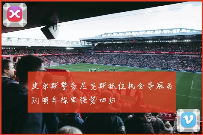 皮尔斯警告尼克斯抓住机会争冠否则明年绿军强势回归