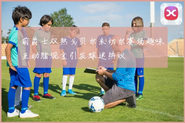 前爵士双煞戈贝尔米切尔赛场趣味互动赌现金引发球迷热议