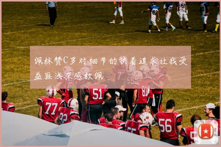 佩林赞C罗对细节的执着追求让我受益匪浅深感钦佩