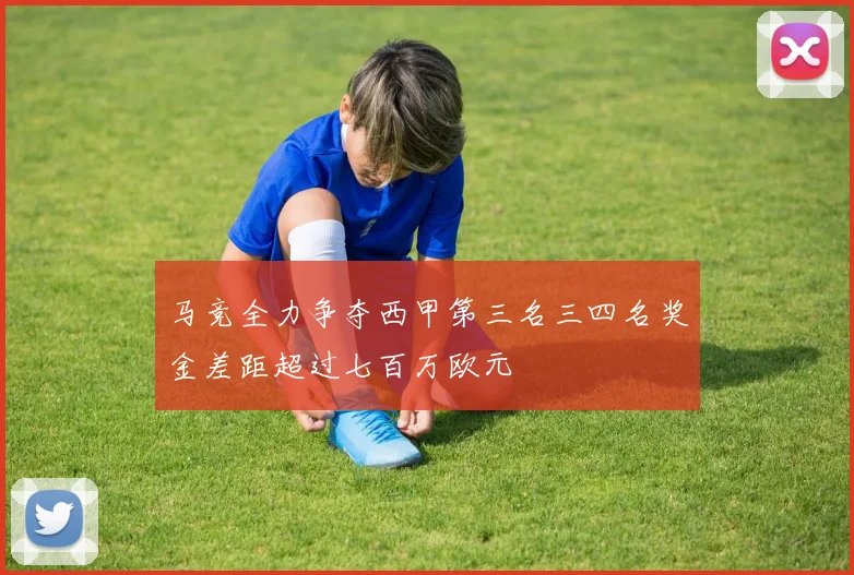 马竞全力争夺西甲第三名三四名奖金差距超过七百万欧元