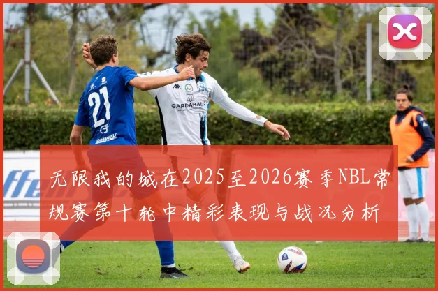 无限我的城在2025至2026赛季NBL常规赛第十轮中精彩表现与战况分析