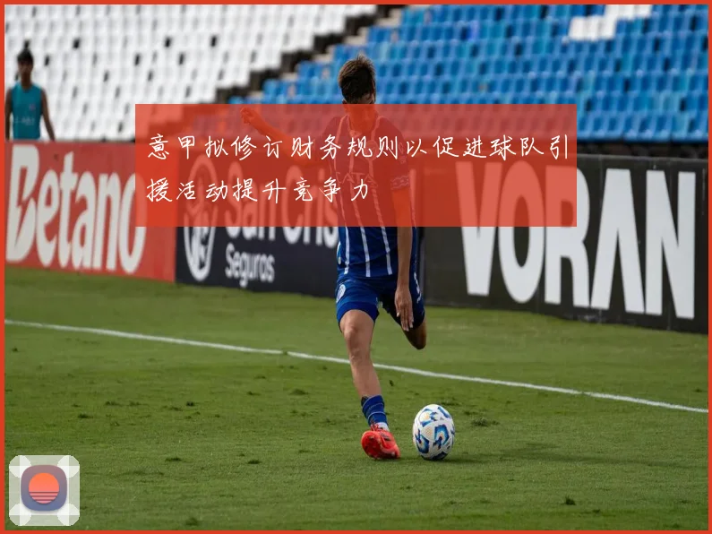 意甲拟修订财务规则以促进球队引援活动提升竞争力